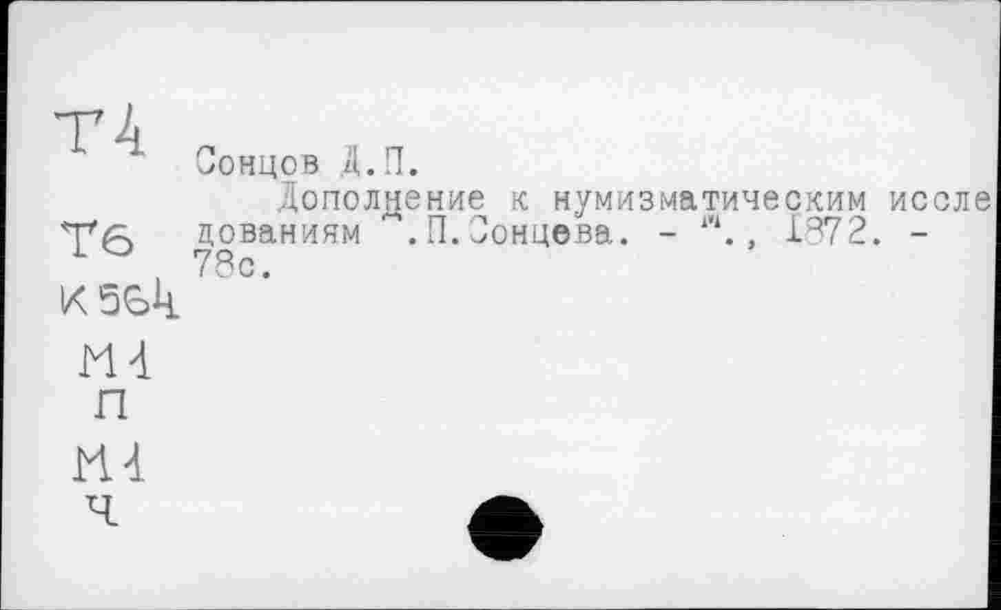 ﻿Тб
Сонцов Д.П.
Дополнение к нумизматическим ис цованиям .П.Сонцева. - 1\ , 1872. -78с.
